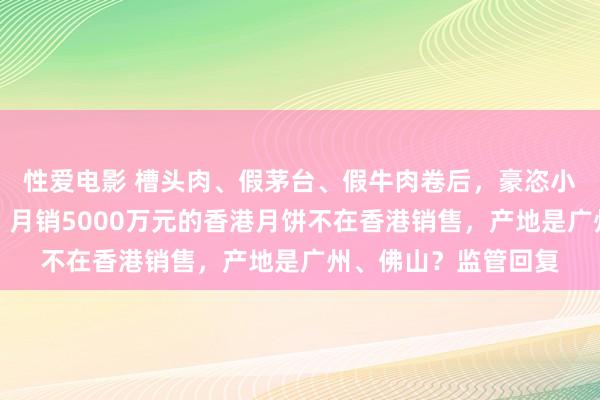  性爱电影 槽头肉、假茅台、假牛肉卷后，豪恣小杨哥又堕入月饼门，月销5000万元的香港月饼不在香港销售，产地是广州、佛山？监管回复