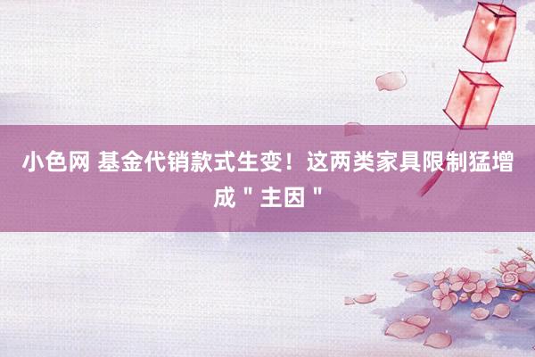   小色网 基金代销款式生变！这两类家具限制猛增成＂主因＂