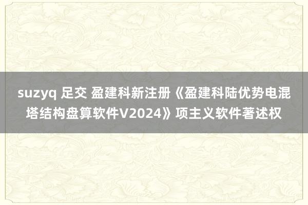   suzyq 足交 盈建科新注册《盈建科陆优势电混塔结构盘算软件V2024》项主义软件著述权