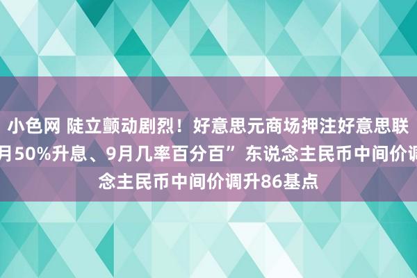   小色网 陡立颤动剧烈！好意思元商场押注好意思联储“来岁6月50%升息、9月几率百分百” 东说念主民币中间价调升86基点