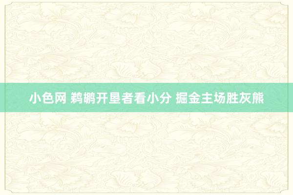   小色网 鹈鹕开垦者看小分 掘金主场胜灰熊