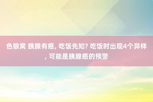   色狼窝 胰腺有癌, 吃饭先知? 吃饭时出现4个异样, 可能是胰腺癌的预警