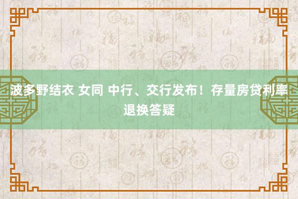   波多野结衣 女同 中行、交行发布！存量房贷利率退换答疑