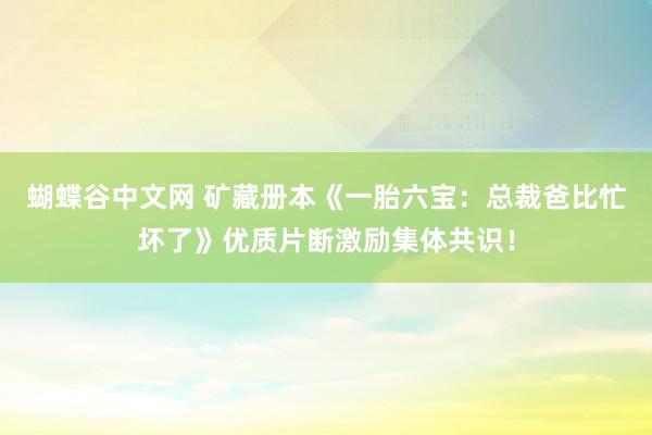   蝴蝶谷中文网 矿藏册本《一胎六宝：总裁爸比忙坏了》优质片断激励集体共识！