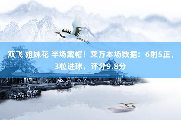   双飞 姐妹花 半场戴帽！莱万本场数据：6射5正，3粒进球，评分9.8分