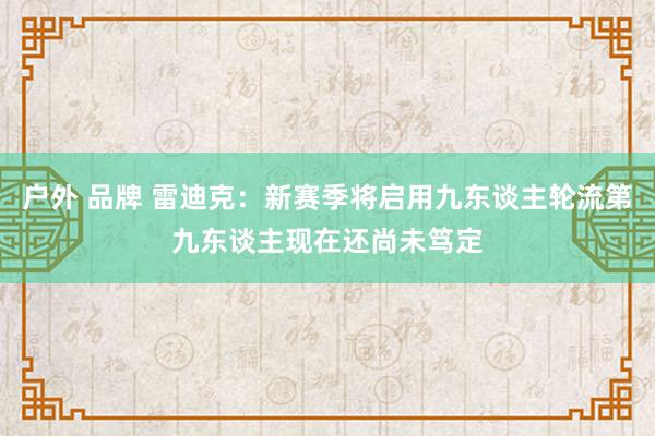   户外 品牌 雷迪克：新赛季将启用九东谈主轮流第九东谈主现在还尚未笃定