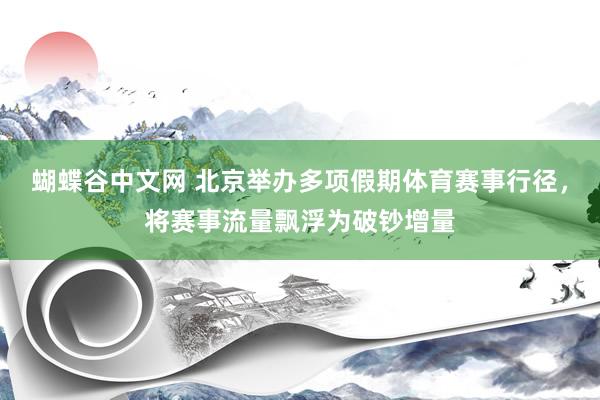   蝴蝶谷中文网 北京举办多项假期体育赛事行径，将赛事流量飘浮为破钞增量