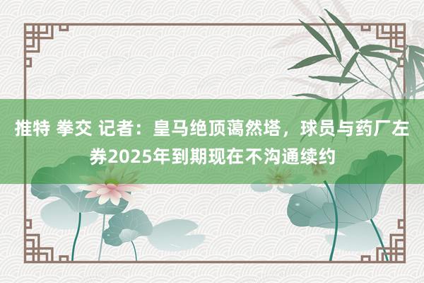   推特 拳交 记者：皇马绝顶蔼然塔，球员与药厂左券2025年到期现在不沟通续约