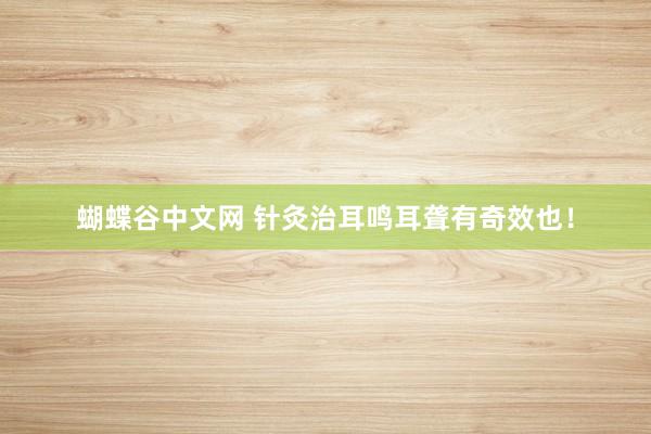   蝴蝶谷中文网 针灸治耳鸣耳聋有奇效也！