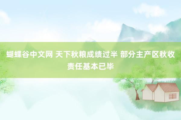   蝴蝶谷中文网 天下秋粮成绩过半 部分主产区秋收责任基本已毕
