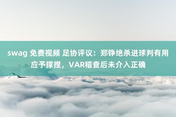  swag 免费视频 足协评议：郑铮绝杀进球判有用应予撑捏，VAR稽查后未介入正确