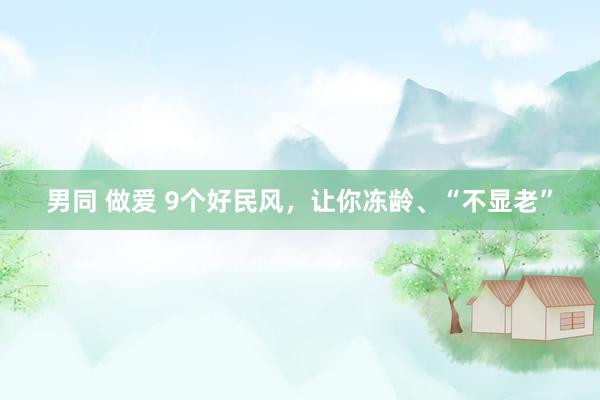   男同 做爱 9个好民风，让你冻龄、“不显老”