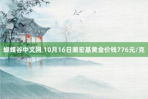   蝴蝶谷中文网 10月16日潮宏基黄金价钱776元/克