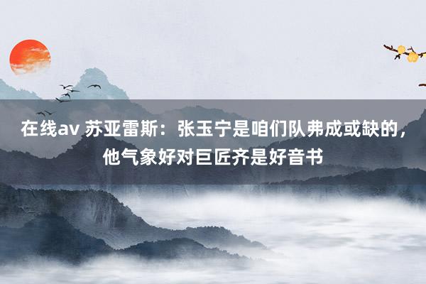   在线av 苏亚雷斯：张玉宁是咱们队弗成或缺的，他气象好对巨匠齐是好音书