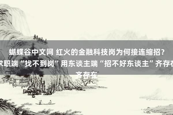   蝴蝶谷中文网 红火的金融科技岗为何接连缩招？求职端“找不到岗”用东谈主端“招不好东谈主”齐存在