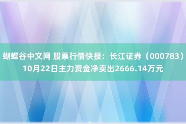   蝴蝶谷中文网 股票行情快报：长江证券（000783）10月22日主力资金净卖出2666.14万元