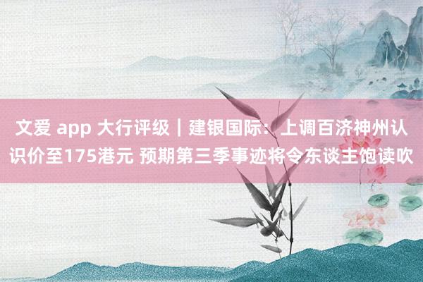   文爱 app 大行评级｜建银国际：上调百济神州认识价至175港元 预期第三季事迹将令东谈主饱读吹