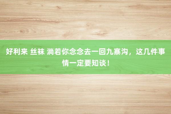   好利来 丝袜 淌若你念念去一回九寨沟，这几件事情一定要知谈！