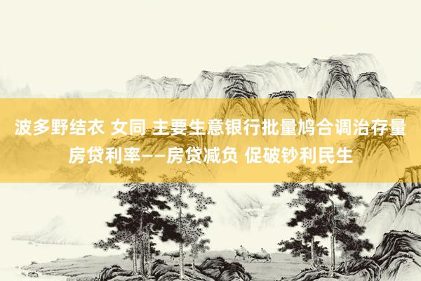   波多野结衣 女同 主要生意银行批量鸠合调治存量房贷利率——房贷减负 促破钞利民生