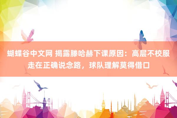   蝴蝶谷中文网 揭露滕哈赫下课原因：高层不校服走在正确说念路，球队理解莫得借口