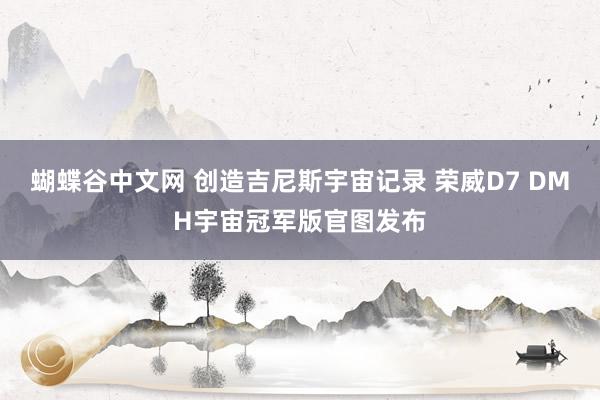  蝴蝶谷中文网 创造吉尼斯宇宙记录 荣威D7 DMH宇宙冠军版官图发布