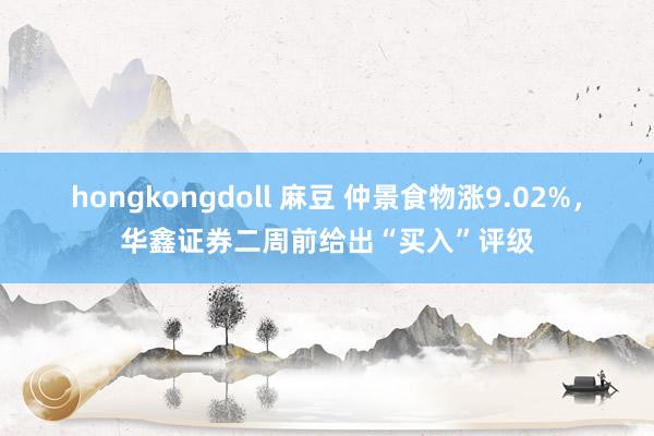   hongkongdoll 麻豆 仲景食物涨9.02%，华鑫证券二周前给出“买入”评级
