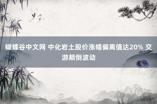   蝴蝶谷中文网 中化岩土股价涨幅偏离值达20% 交游颠倒波动