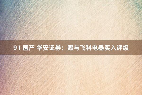   91 国产 华安证券：赐与飞科电器买入评级