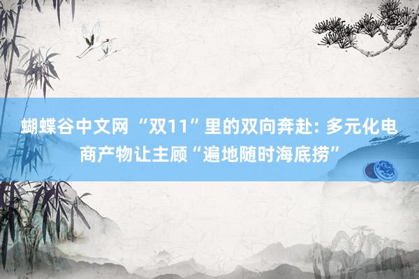   蝴蝶谷中文网 “双11”里的双向奔赴: 多元化电商产物让主顾“遍地随时海底捞”