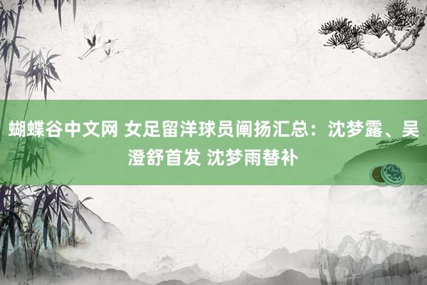   蝴蝶谷中文网 女足留洋球员阐扬汇总：沈梦露、吴澄舒首发 沈梦雨替补