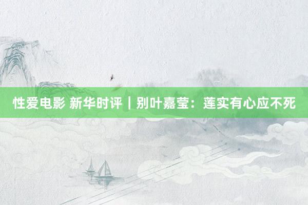   性爱电影 新华时评｜别叶嘉莹：莲实有心应不死