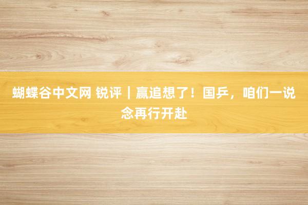   蝴蝶谷中文网 锐评｜赢追想了！国乒，咱们一说念再行开赴