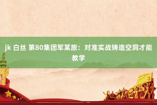   jk 白丝 第80集团军某旅：对准实战铸造空洞才能教学