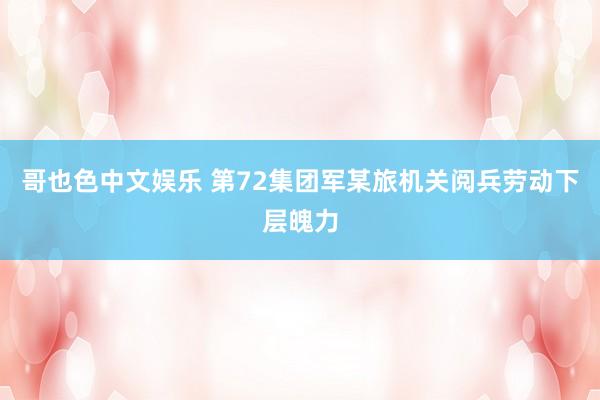   哥也色中文娱乐 第72集团军某旅机关阅兵劳动下层魄力