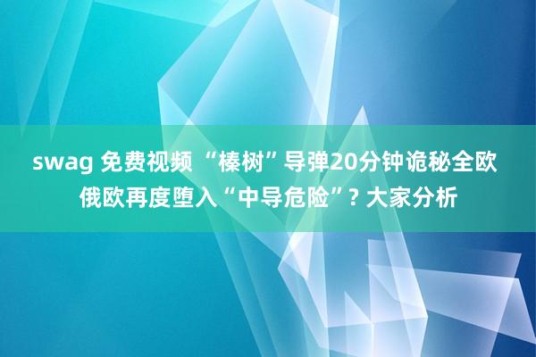   swag 免费视频 “榛树”导弹20分钟诡秘全欧 俄欧再度堕入“中导危险”? 大家分析