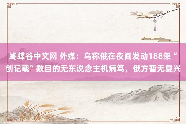   蝴蝶谷中文网 外媒：乌称俄在夜间发动188架“创记载”数目的无东说念主机病笃，俄方暂无复兴