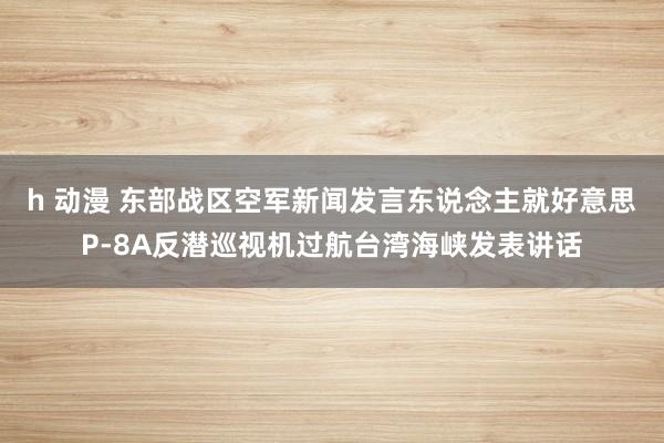  h 动漫 东部战区空军新闻发言东说念主就好意思P-8A反潜巡视机过航台湾海峡发表讲话