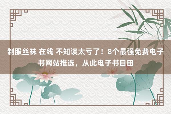   制服丝袜 在线 不知谈太亏了！8个最强免费电子书网站推选，从此电子书目田