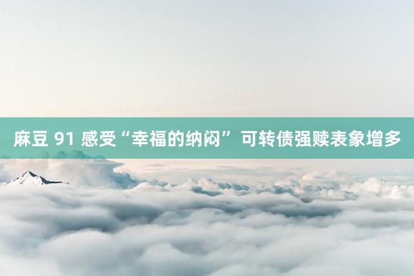   麻豆 91 感受“幸福的纳闷” 可转债强赎表象增多