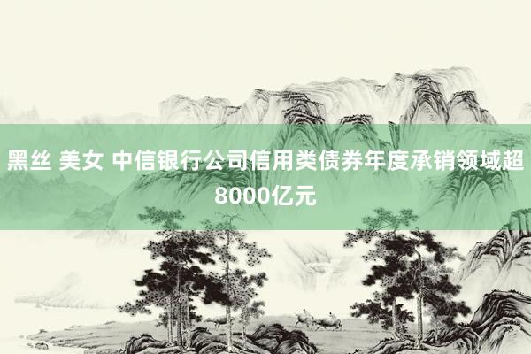   黑丝 美女 中信银行公司信用类债券年度承销领域超8000亿元