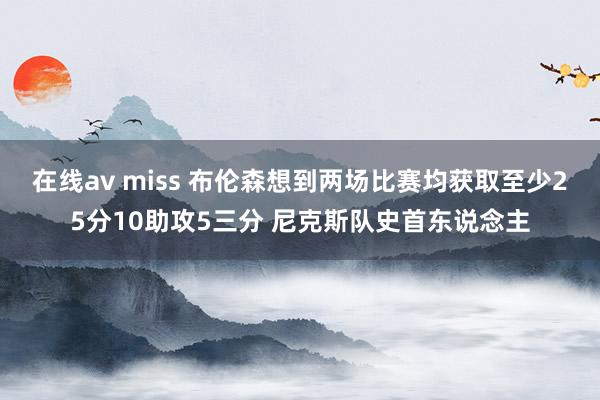   在线av miss 布伦森想到两场比赛均获取至少25分10助攻5三分 尼克斯队史首东说念主