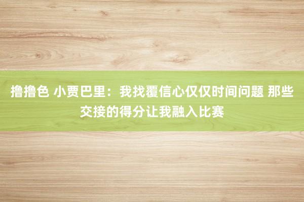   撸撸色 小贾巴里：我找覆信心仅仅时间问题 那些交接的得分让我融入比赛