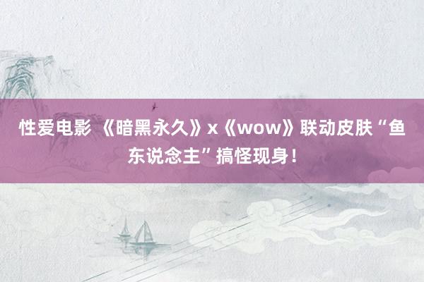   性爱电影 《暗黑永久》x《wow》联动皮肤“鱼东说念主”搞怪现身！