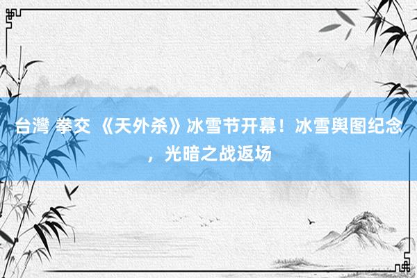  台灣 拳交 《天外杀》冰雪节开幕！冰雪舆图纪念，光暗之战返场