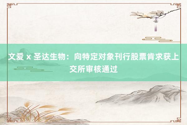   文爱 x 圣达生物：向特定对象刊行股票肯求获上交所审核通过