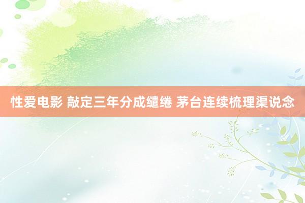   性爱电影 敲定三年分成缱绻 茅台连续梳理渠说念