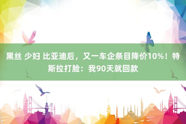  黑丝 少妇 比亚迪后，又一车企条目降价10%！特斯拉打脸：我90天就回款