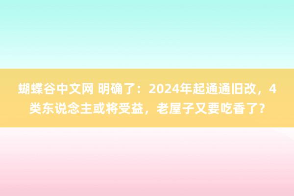   蝴蝶谷中文网 明确了：2024年起通通旧改，4类东说念主或将受益，老屋子又要吃香了？