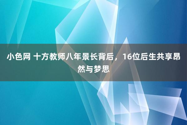   小色网 十方教师八年景长背后，16位后生共享昂然与梦思