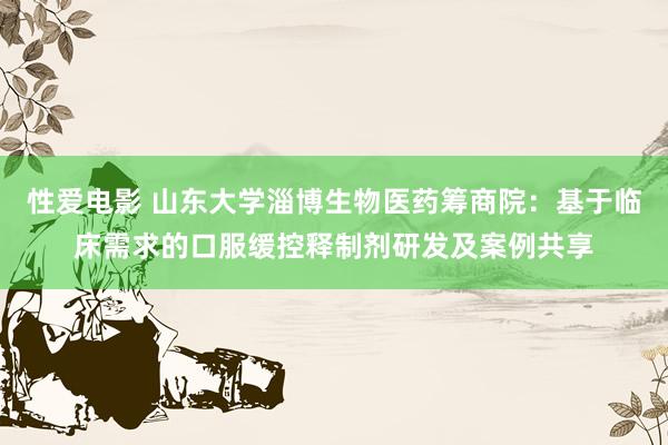   性爱电影 山东大学淄博生物医药筹商院：基于临床需求的口服缓控释制剂研发及案例共享